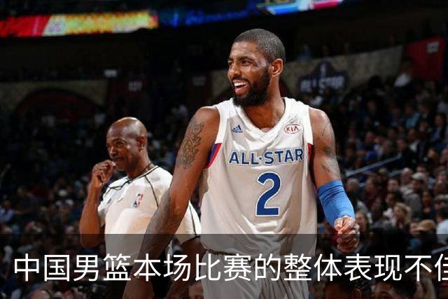 中国男篮本场比赛的整体表现不佳 从始至终都处于比分落后的局面
