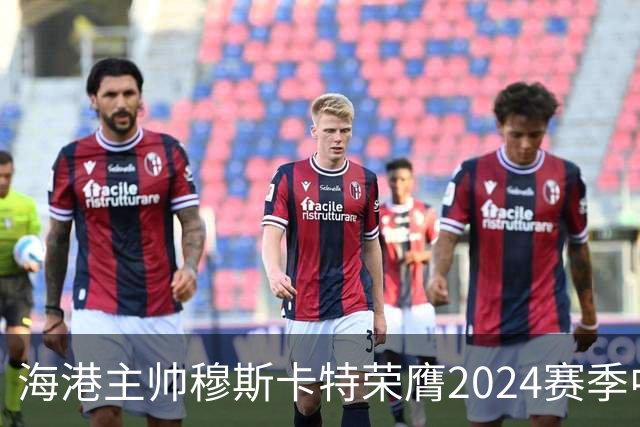 海港主帅穆斯卡特荣膺2024赛季中超最佳教练