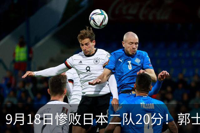 9月18日惨败日本二队20分！郭士强避谈下课，杜锋真能救国篮？